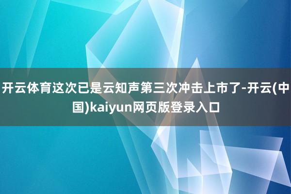 开云体育这次已是云知声第三次冲击上市了-开云(中国)kaiyun网页版登录入口