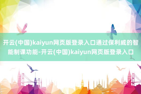 开云(中国)kaiyun网页版登录入口通过保利威的智能制课功能-开云(中国)kaiyun网页版登录入口