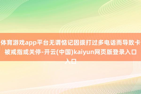 体育游戏app平台无谓惦记因拨打过多电话而导致卡被戒指或关停-开云(中国)kaiyun网页版登录入口