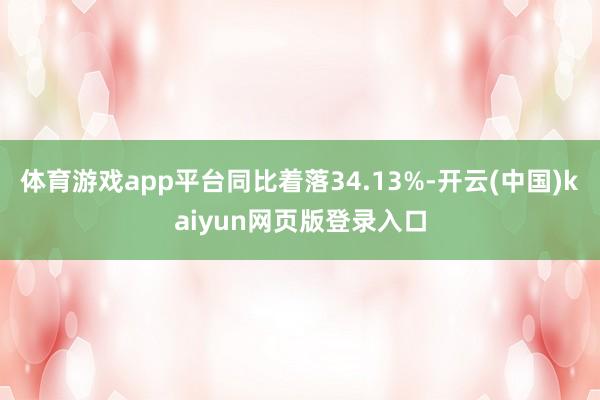 体育游戏app平台同比着落34.13%-开云(中国)kaiyun网页版登录入口