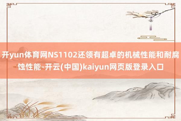 开yun体育网NS1102还领有超卓的机械性能和耐腐蚀性能-开云(中国)kaiyun网页版登录入口