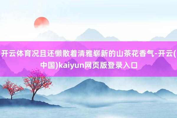 开云体育况且还懒散着清雅崭新的山茶花香气-开云(中国)kaiyun网页版登录入口