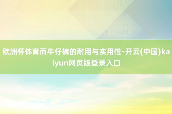 欧洲杯体育而牛仔裤的耐用与实用性-开云(中国)kaiyun网页版登录入口