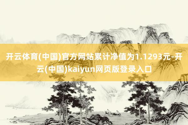 开云体育(中国)官方网站累计净值为1.1293元-开云(中国)kaiyun网页版登录入口