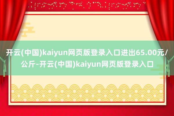 开云(中国)kaiyun网页版登录入口进出65.00元/公斤-开云(中国)kaiyun网页版登录入口