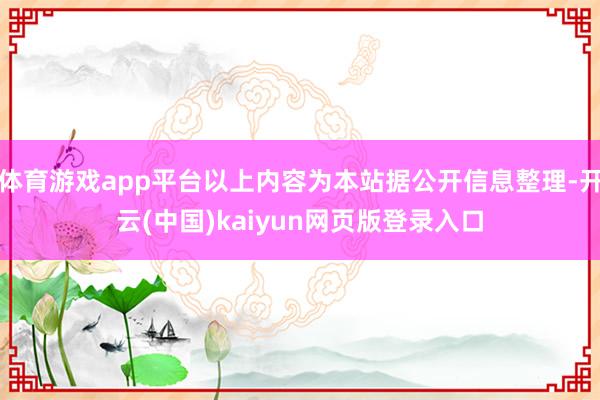 体育游戏app平台以上内容为本站据公开信息整理-开云(中国)kaiyun网页版登录入口