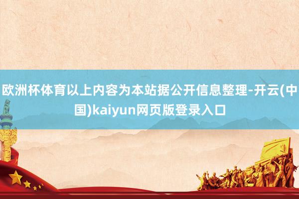 欧洲杯体育以上内容为本站据公开信息整理-开云(中国)kaiyun网页版登录入口