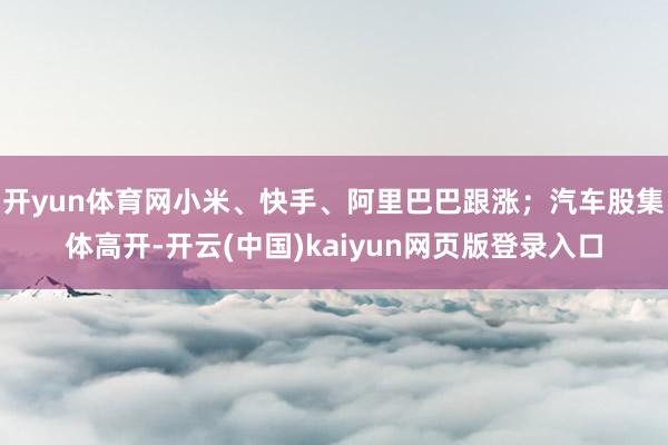 开yun体育网小米、快手、阿里巴巴跟涨;汽车股集体高开-开云(中国)kaiyun网页版登录入口