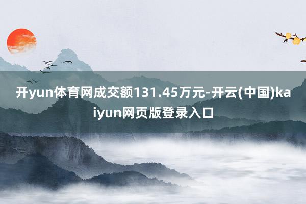 开yun体育网成交额131.45万元-开云(中国)kaiyun网页版登录入口
