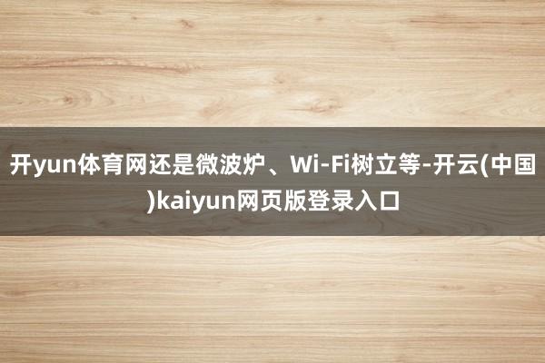 开yun体育网还是微波炉、Wi-Fi树立等-开云(中国)kaiyun网页版登录入口