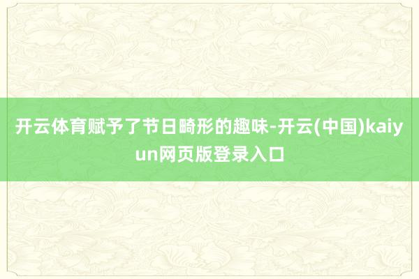 开云体育赋予了节日畸形的趣味-开云(中国)kaiyun网页版登录入口