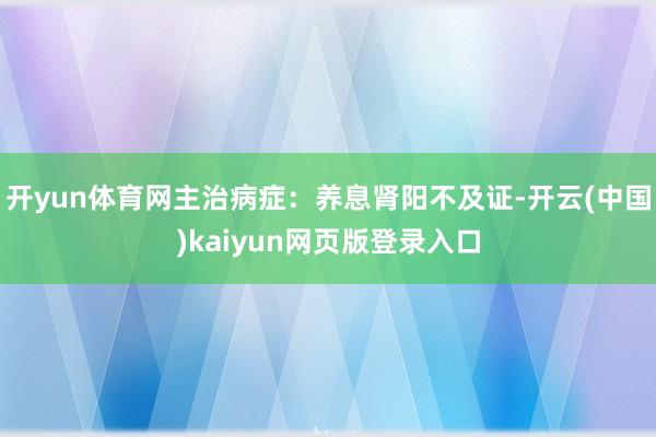 开yun体育网主治病症:养息肾阳不及证-开云(中国)kaiyun网页版登录入口