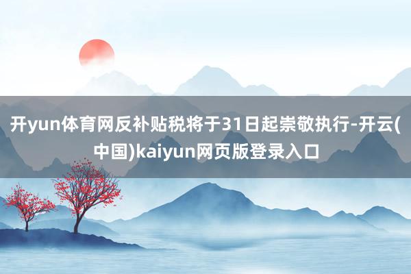 开yun体育网反补贴税将于31日起崇敬执行-开云(中国)kaiyun网页版登录入口