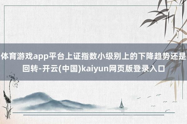 体育游戏app平台上证指数小级别上的下降趋势还是回转-开云(中国)kaiyun网页版登录入口