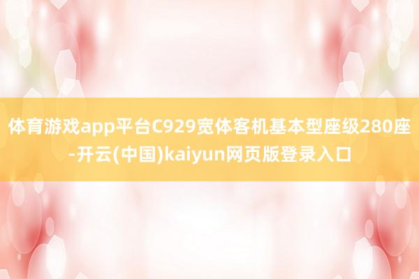 体育游戏app平台C929宽体客机基本型座级280座-开云(中国)kaiyun网页版登录入口