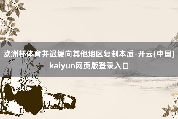 欧洲杯体育并迟缓向其他地区复制本质-开云(中国)kaiyun网页版登录入口
