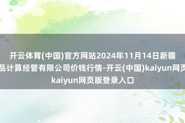 开云体育(中国)官方网站2024年11月14日新疆九繁荣和果品计算经管有限公司价钱行情-开云(中国)kaiyun网页版登录入口