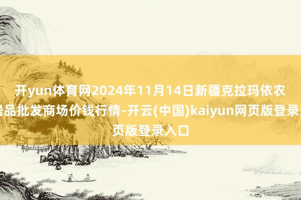 开yun体育网2024年11月14日新疆克拉玛依农副居品批发商场价钱行情-开云(中国)kaiyun网页版登录入口