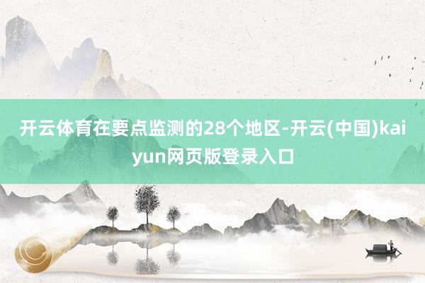 开云体育在要点监测的28个地区-开云(中国)kaiyun网页版登录入口