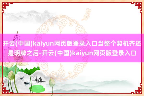 开云(中国)kaiyun网页版登录入口当整个契机齐还是明牌之后-开云(中国)kaiyun网页版登录入口