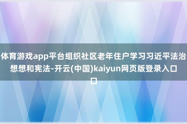体育游戏app平台组织社区老年住户学习习近平法治想想和宪法-开云(中国)kaiyun网页版登录入口