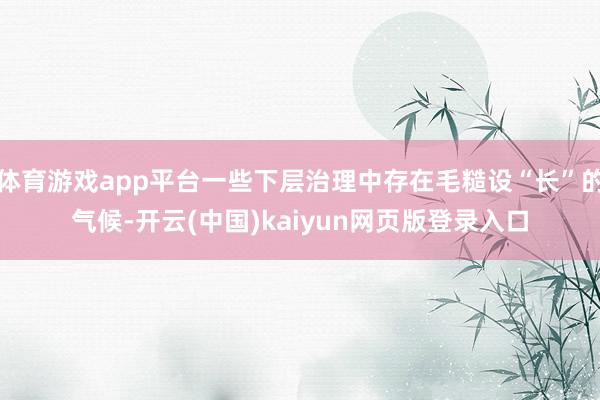 体育游戏app平台一些下层治理中存在毛糙设“长”的气候-开云(中国)kaiyun网页版登录入口