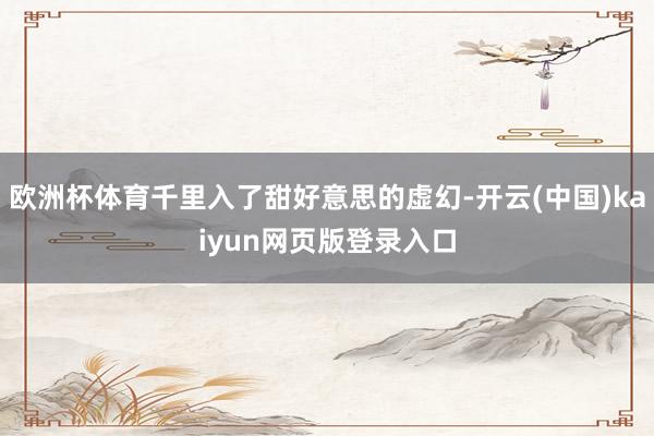 欧洲杯体育千里入了甜好意思的虚幻-开云(中国)kaiyun网页版登录入口