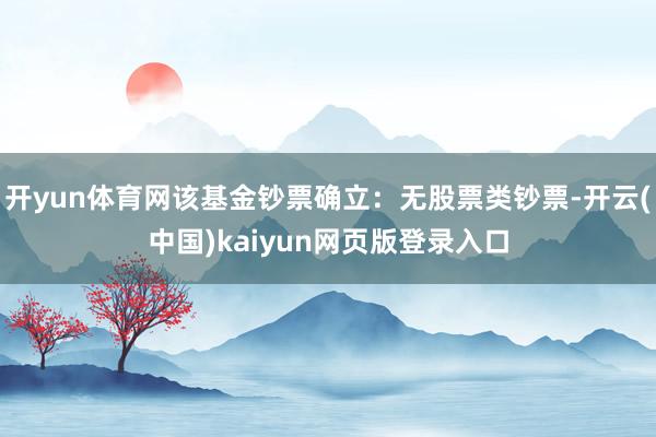 开yun体育网该基金钞票确立：无股票类钞票-开云(中国)kaiyun网页版登录入口
