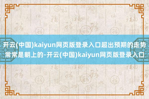 开云(中国)kaiyun网页版登录入口超出预期的走势常常是朝上的-开云(中国)kaiyun网页版登录入口