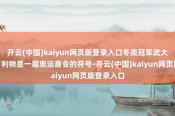 开云(中国)kaiyun网页版登录入口冬奥冠军武大靖说:“吉利物是一届奥运嘉会的符号-开云(中国)kaiyun网页版登录入口