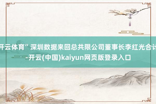 开云体育”深圳数据来回总共限公司董事长李红光合计-开云(中国)kaiyun网页版登录入口