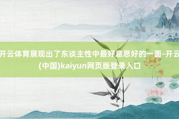 开云体育展现出了东谈主性中最好意思好的一面-开云(中国)kaiyun网页版登录入口