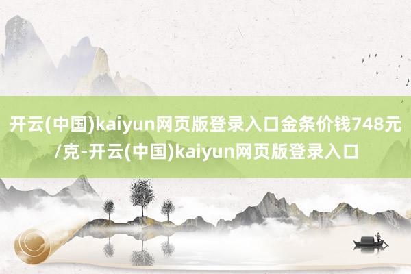 开云(中国)kaiyun网页版登录入口金条价钱748元/克-开云(中国)kaiyun网页版登录入口