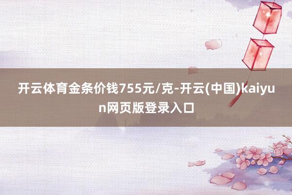 开云体育金条价钱755元/克-开云(中国)kaiyun网页版登录入口