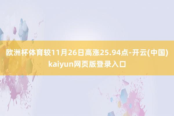 欧洲杯体育较11月26日高涨25.94点-开云(中国)kaiyun网页版登录入口