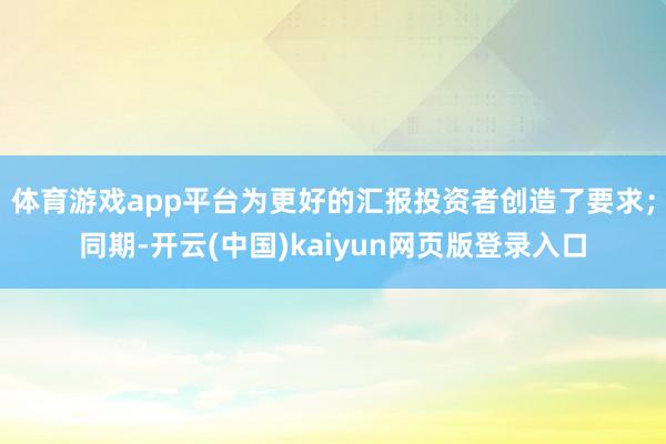体育游戏app平台为更好的汇报投资者创造了要求;同期-开云(中国)kaiyun网页版登录入口