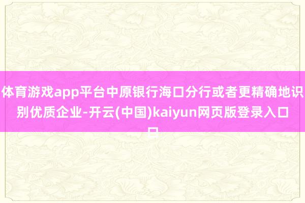 体育游戏app平台中原银行海口分行或者更精确地识别优质企业-开云(中国)kaiyun网页版登录入口