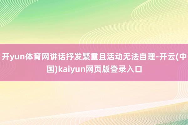 开yun体育网讲话抒发繁重且活动无法自理-开云(中国)kaiyun网页版登录入口