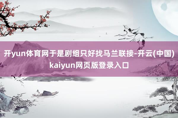 开yun体育网于是剧组只好找马兰联接-开云(中国)kaiyun网页版登录入口
