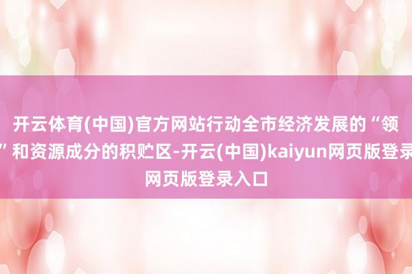 开云体育(中国)官方网站　　行动全市经济发展的“领头羊”和资源成分的积贮区-开云(中国)kaiyun网页版登录入口