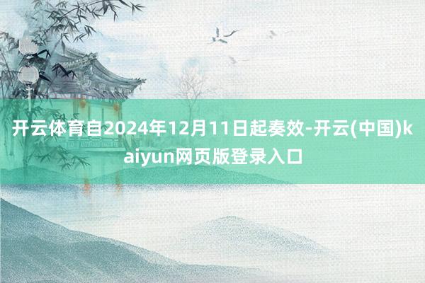 开云体育自2024年12月11日起奏效-开云(中国)kaiyun网页版登录入口