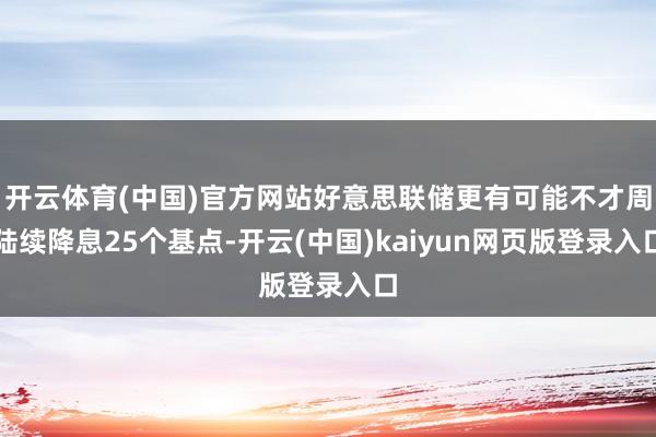 开云体育(中国)官方网站好意思联储更有可能不才周陆续降息25个基点-开云(中国)kaiyun网页版登录入口