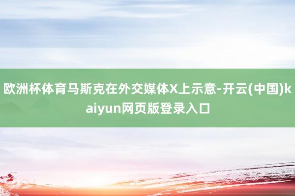 欧洲杯体育马斯克在外交媒体X上示意-开云(中国)kaiyun网页版登录入口