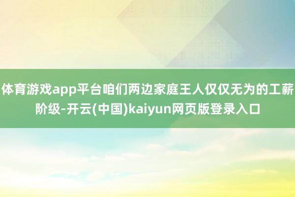 体育游戏app平台咱们两边家庭王人仅仅无为的工薪阶级-开云(中国)kaiyun网页版登录入口