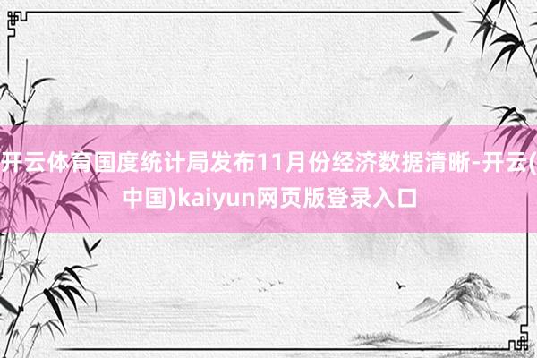 开云体育国度统计局发布11月份经济数据清晰-开云(中国)kaiyun网页版登录入口