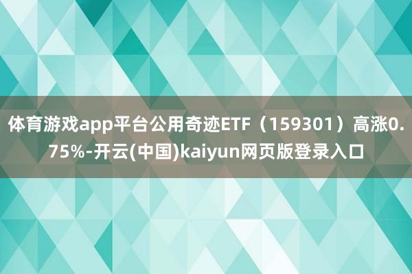 体育游戏app平台公用奇迹ETF（159301）高涨0.75%-开云(中国)kaiyun网页版登录入口