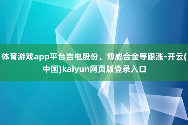 体育游戏app平台吉电股份、博威合金等跟涨-开云(中国)kaiyun网页版登录入口