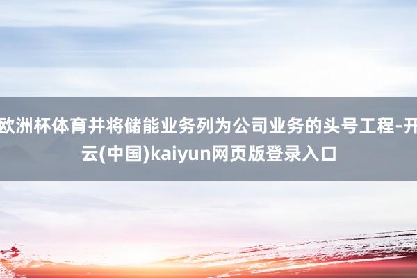 欧洲杯体育并将储能业务列为公司业务的头号工程-开云(中国)kaiyun网页版登录入口