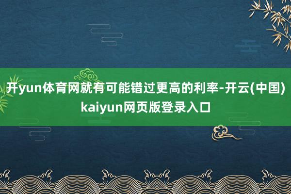开yun体育网就有可能错过更高的利率-开云(中国)kaiyun网页版登录入口