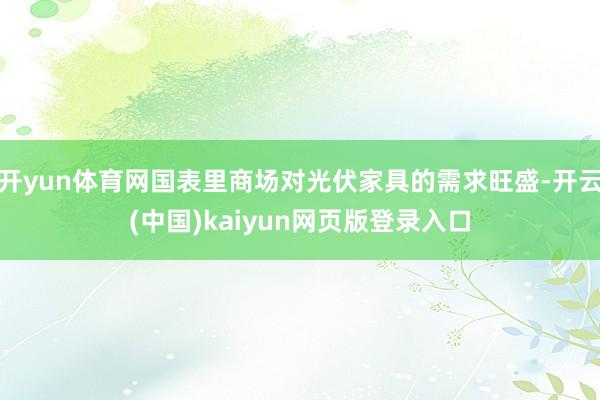 开yun体育网国表里商场对光伏家具的需求旺盛-开云(中国)kaiyun网页版登录入口